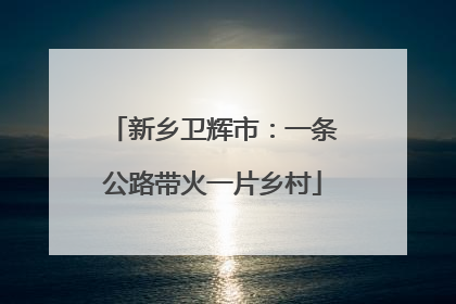 新乡卫辉市：一条公路带火一片乡村