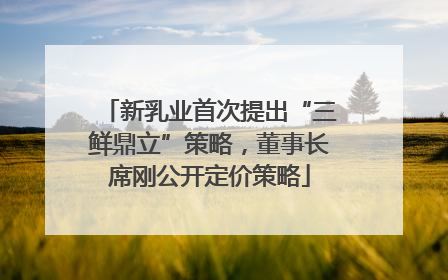 新乳业首次提出“三鲜鼎立”策略,董事长席刚公开定价策略