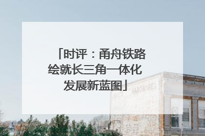 时评：甬舟铁路绘就长三角一体化发展新蓝图
