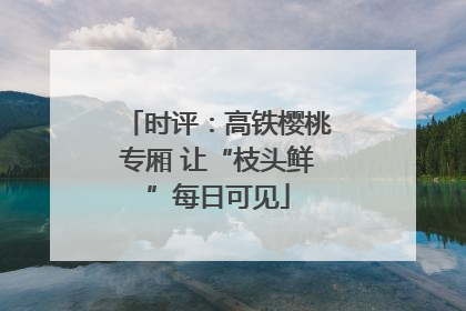 时评：高铁樱桃专厢 让“枝头鲜”每日可见