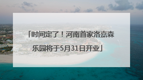时间定了！河南首家洛嘉森乐园将于5月31日开业