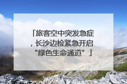 旅客空中突发急症，长沙边检紧急开启“绿色生命通道”