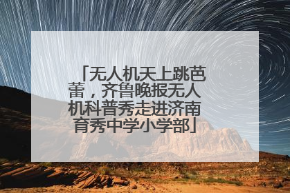 无人机天上跳芭蕾，齐鲁晚报无人机科普秀走进济南育秀中学小学部