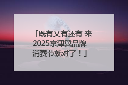 既有又有还有 来2025京津冀品牌消费节就对了！