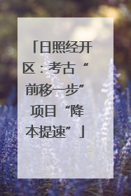 日照经开区：考古“前移一步” 项目“降本提速”