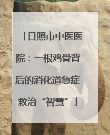 日照市中医医院：一根鸡骨背后的消化道急症救治“智慧”