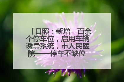 日照：新增一百余个停车位，启用车辆诱导系统，市人民医院——停车不缺位 “医”路更畅通