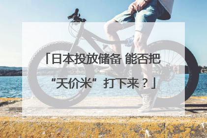 日本投放储备 能否把“天价米”打下来？