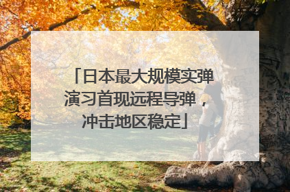 日本最大规模实弹演习首现远程导弹，冲击地区稳定