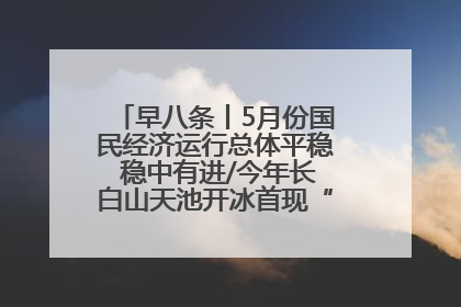 早八条丨5月份国民经济运行总体平稳 稳中有进/今年长白山天池开冰首现“文武双全”奇观