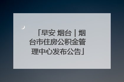 早安 烟台｜烟台市住房公积金管理中心发布公告