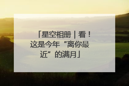 星空相册｜看！这是今年“离你最近”的满月