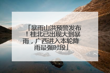 暴雨山洪预警发布！桂北已出现大到暴雨，广西进入本轮降雨最强时段