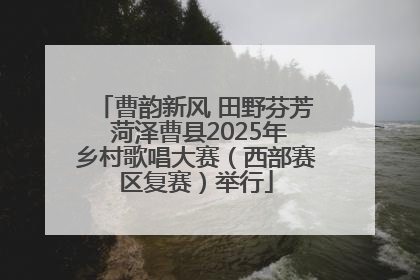 曹韵新风 田野芬芳 菏泽曹县2025年乡村歌唱大赛（西部赛区复赛）举行