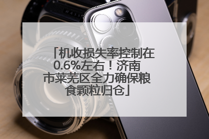 机收损失率控制在0.6%左右！济南市莱芜区全力确保粮食颗粒归仓