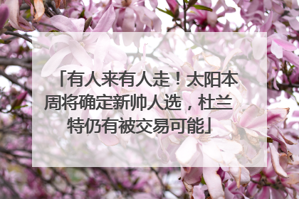 有人来有人走！太阳本周将确定新帅人选，杜兰特仍有被交易可能