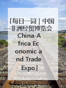 每日一词｜中国—非洲经贸博览会 China-Africa Economic and Trade Expo