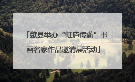 歙县举办“虹庐传薪”书画名家作品邀请展活动