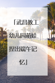 武昌教工幼儿园萌娃捏出端午记忆