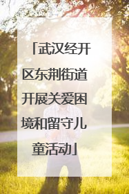 武汉经开区东荆街道开展关爱困境和留守儿童活动
