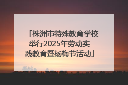 株洲市特殊教育学校举行2025年劳动实践教育暨杨梅节活动