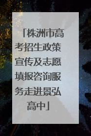 株洲市高考招生政策宣传及志愿填报咨询服务走进景弘高中