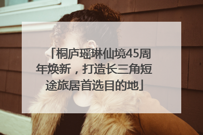桐庐瑶琳仙境45周年焕新，打造长三角短途旅居首选目的地