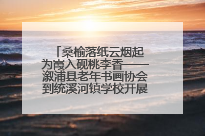 桑榆落纸云烟起 为霞入砚桃李香——溆浦县老年书画协会到统溪河镇学校开展书画进校园活动