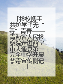 检校携手 共护学子无“毒”青春——青海省人民检察院走进西宁市大通县第一完全中学开展禁毒宣传侧记