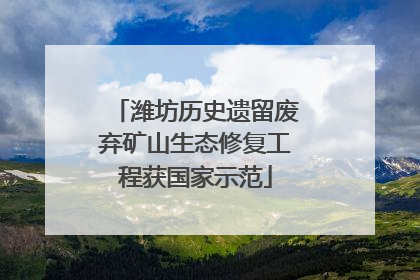 潍坊历史遗留废弃矿山生态修复工程获国家示范