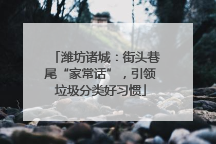 潍坊诸城：街头巷尾“家常话”，引领垃圾分类好习惯