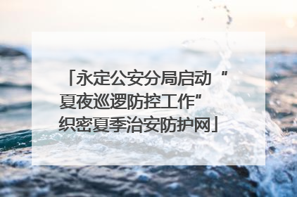 永定公安分局启动“夏夜巡逻防控工作” 织密夏季治安防护网