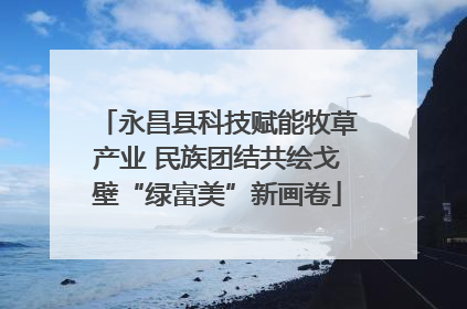 永昌县科技赋能牧草产业 民族团结共绘戈壁“绿富美”新画卷