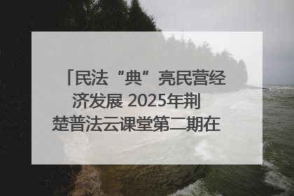 民法“典”亮民营经济发展 2025年荆楚普法云课堂第二期在武汉客厅开讲