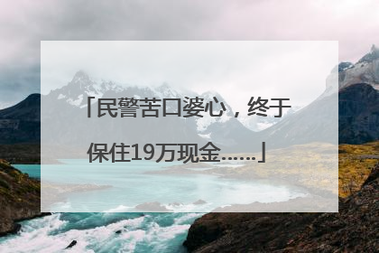 民警苦口婆心，终于保住19万现金……