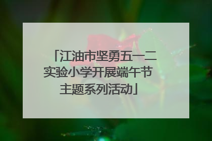 江油市坚勇五一二实验小学开展端午节主题系列活动