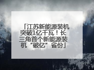 江苏新能源装机突破1亿千瓦！长三角首个新能源装机“破亿”省份