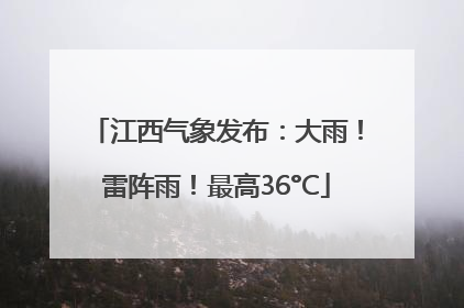 江西气象发布：大雨！雷阵雨！最高36°C