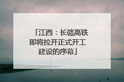 江西：长赣高铁即将拉开正式开工建设的序幕