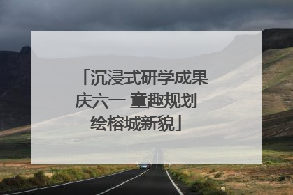 沉浸式研学成果庆六一 童趣规划绘榕城新貌