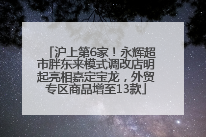 沪上第6家！永辉超市胖东来模式调改店明起亮相嘉定宝龙，外贸专区商品增至13款