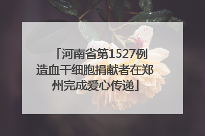 河南省第1527例造血干细胞捐献者在郑州完成爱心传递