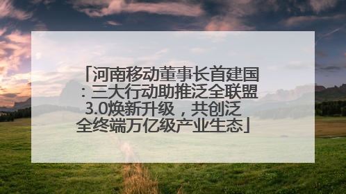 河南移动董事长首建国：三大行动助推泛全联盟3.0焕新升级，共创泛全终端万亿级产业生态