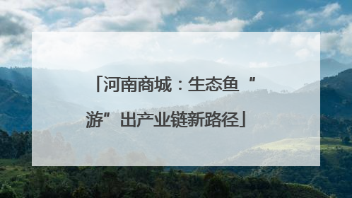 河南商城：生态鱼“游”出产业链新路径