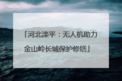 河北滦平：无人机助力金山岭长城保护修缮