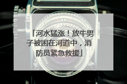 河水猛涨！放牛男子被困在河道中，消防员紧急救援