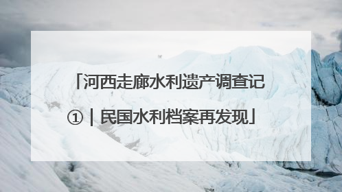 河西走廊水利遗产调查记①｜民国水利档案再发现