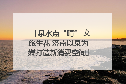泉水点“睛” 文旅生花 济南以泉为媒打造新消费空间