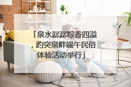 泉水潺潺粽香四溢，趵突泉畔端午民俗体验活动举行