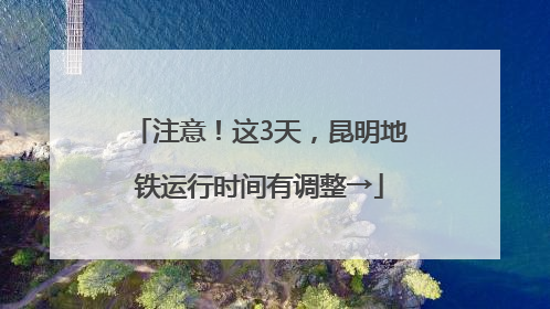 注意！这3天，昆明地铁运行时间有调整→